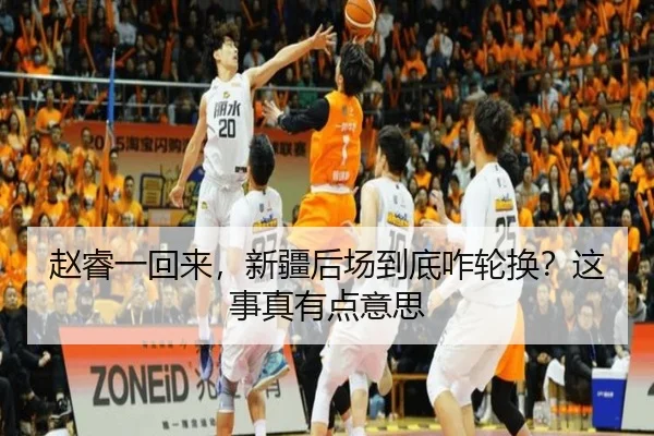 赵睿一回来，新疆后场到底咋轮换？这事真有点意思