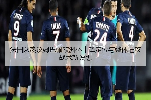 法国队热议姆巴佩欧洲杯中锋定位与整体进攻战术新设想