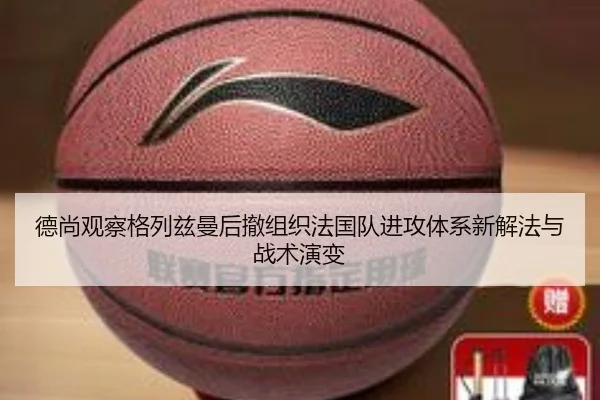 德尚观察格列兹曼后撤组织法国队进攻体系新解法与战术演变