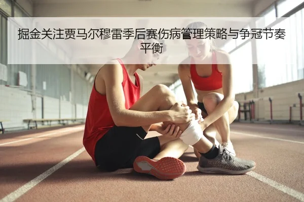 掘金关注贾马尔穆雷季后赛伤病管理策略与争冠节奏平衡