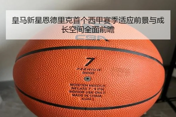 皇马新星恩德里克首个西甲赛季适应前景与成长空间全面前瞻