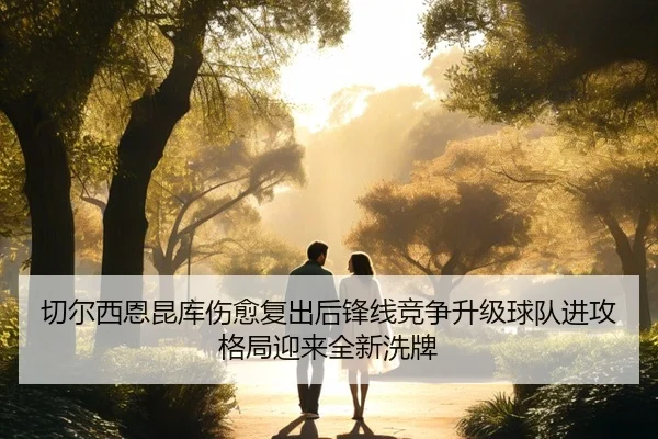 切尔西恩昆库伤愈复出后锋线竞争升级球队进攻格局迎来全新洗牌