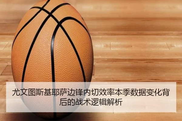 尤文图斯基耶萨边锋内切效率本季数据变化背后的战术逻辑解析