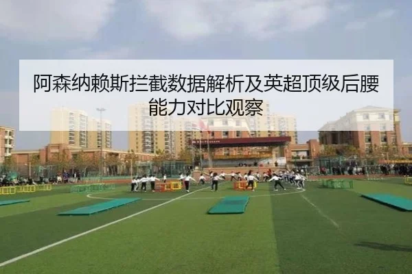 阿森纳赖斯拦截数据解析及英超顶级后腰能力对比观察