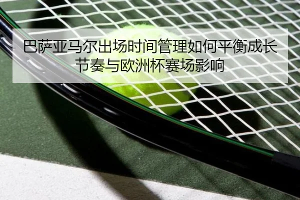 巴萨亚马尔出场时间管理如何平衡成长节奏与欧洲杯赛场影响