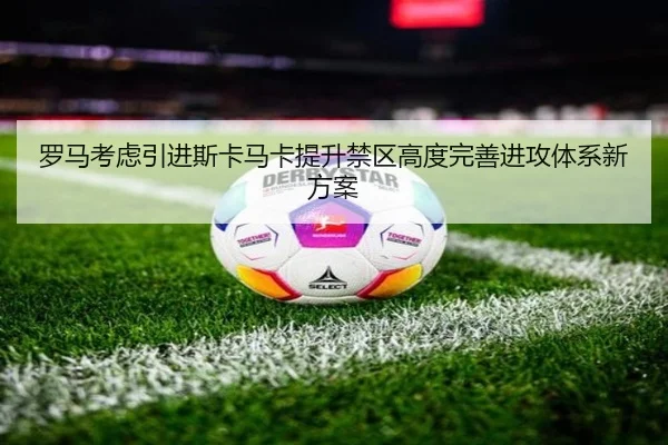 罗马考虑引进斯卡马卡提升禁区高度完善进攻体系新方案