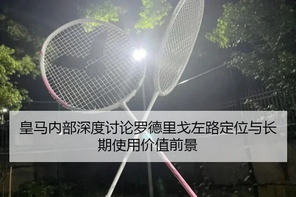皇马内部深度讨论罗德里戈左路定位与长期使用价值前景