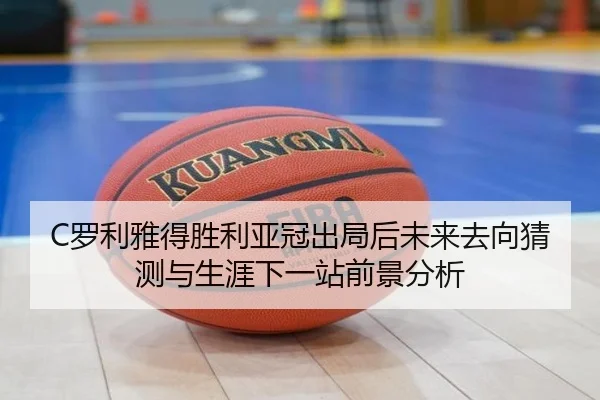 C罗利雅得胜利亚冠出局后未来去向猜测与生涯下一站前景分析