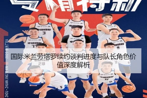 国际米兰劳塔罗续约谈判进度与队长角色价值深度解析