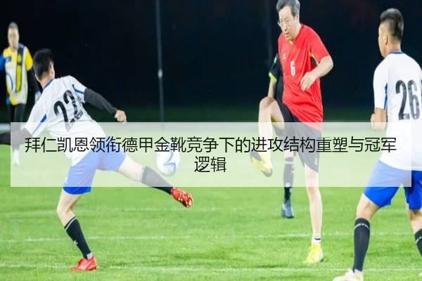 拜仁凯恩领衔德甲金靴竞争下的进攻结构重塑与冠军逻辑