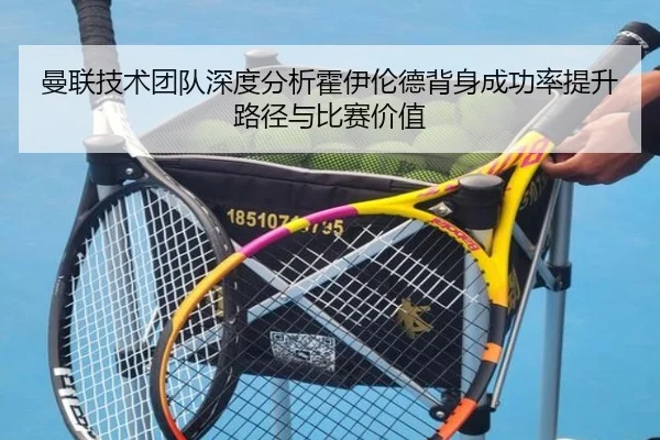 曼联技术团队深度分析霍伊伦德背身成功率提升路径与比赛价值