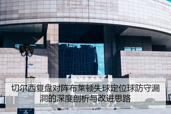 切尔西复盘对阵布莱顿失球定位球防守漏洞的深度剖析与改进思路