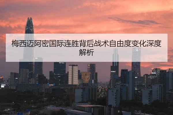 梅西迈阿密国际连胜背后战术自由度变化深度解析