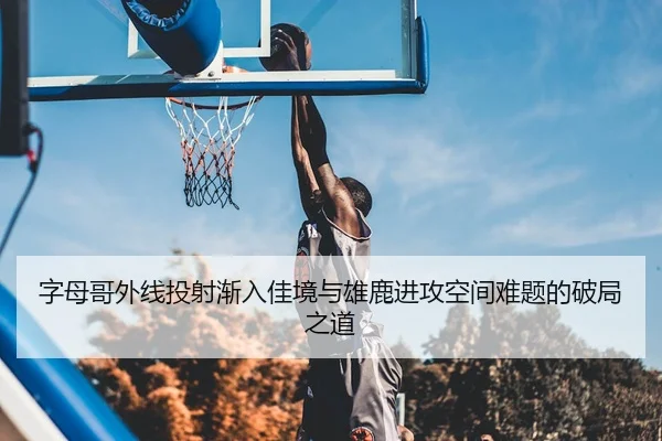 字母哥外线投射渐入佳境与雄鹿进攻空间难题的破局之道
