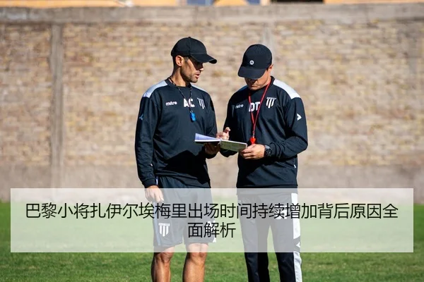 巴黎小将扎伊尔埃梅里出场时间持续增加背后原因全面解析
