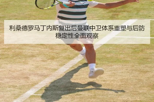 利桑德罗马丁内斯复出后曼联中卫体系重塑与后防稳定性全面观察