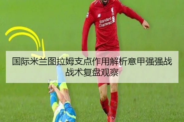 国际米兰图拉姆支点作用解析意甲强强战战术复盘观察
