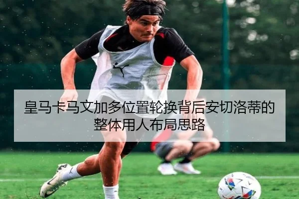 皇马卡马文加多位置轮换背后安切洛蒂的整体用人布局思路