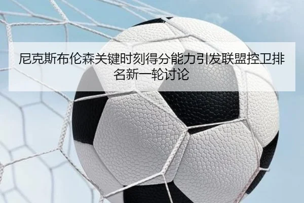 尼克斯布伦森关键时刻得分能力引发联盟控卫排名新一轮讨论