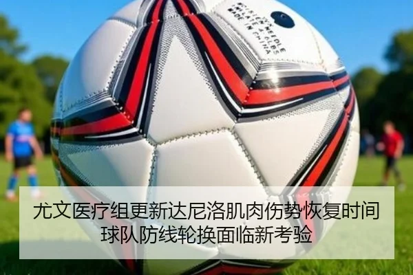 尤文医疗组更新达尼洛肌肉伤势恢复时间球队防线轮换面临新考验