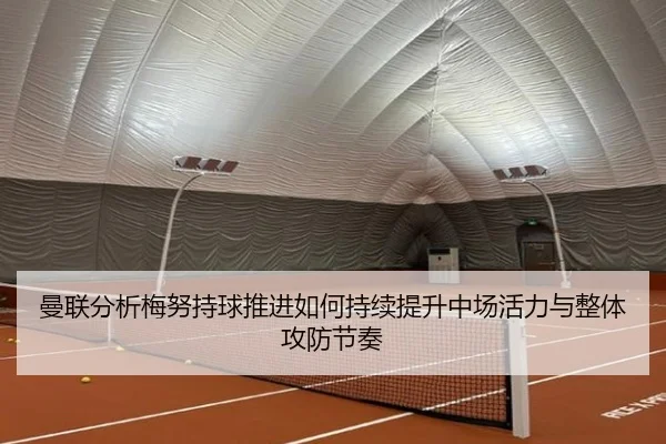 曼联分析梅努持球推进如何持续提升中场活力与整体攻防节奏