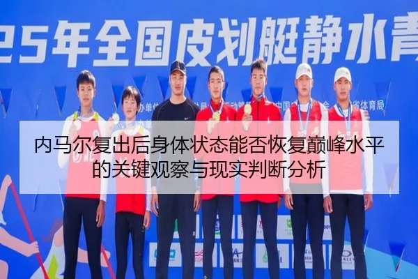 内马尔复出后身体状态能否恢复巅峰水平的关键观察与现实判断分析