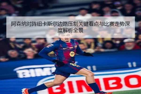 阿森纳对阵纽卡斯尔边路压制关键看点与比赛走势深度解析全景