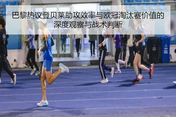 巴黎热议登贝莱助攻效率与欧冠淘汰赛价值的深度观察与战术判断