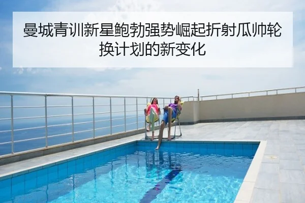 曼城青训新星鲍勃强势崛起折射瓜帅轮换计划的新变化