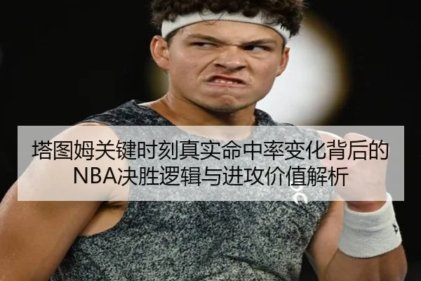 塔图姆关键时刻真实命中率变化背后的NBA决胜逻辑与进攻价值解析