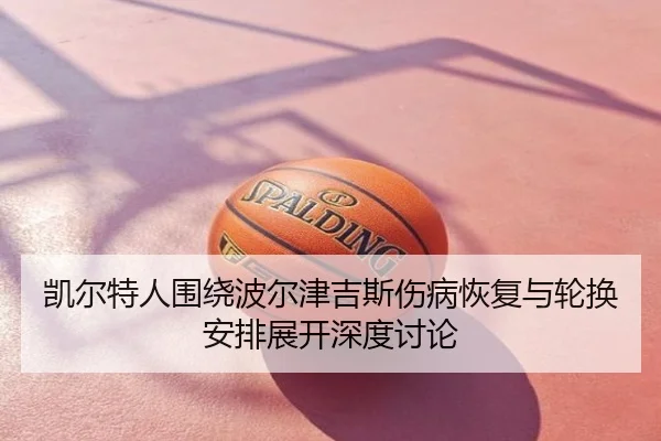 凯尔特人围绕波尔津吉斯伤病恢复与轮换安排展开深度讨论
