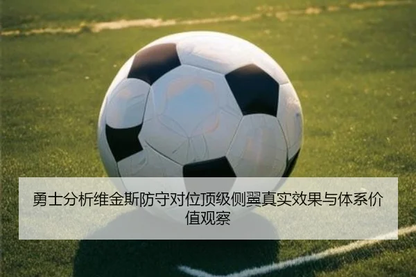 勇士分析维金斯防守对位顶级侧翼真实效果与体系价值观察