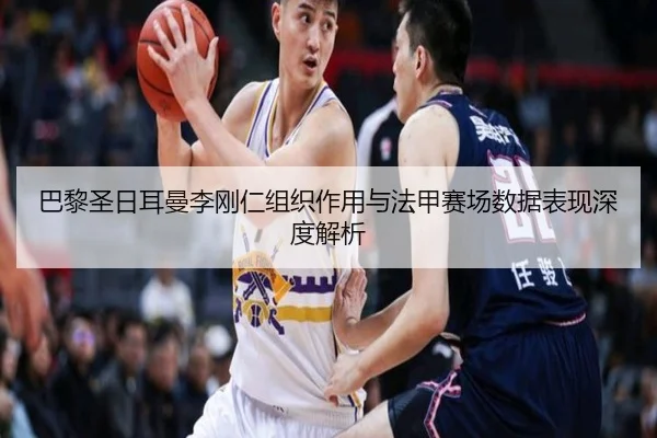 巴黎圣日耳曼李刚仁组织作用与法甲赛场数据表现深度解析