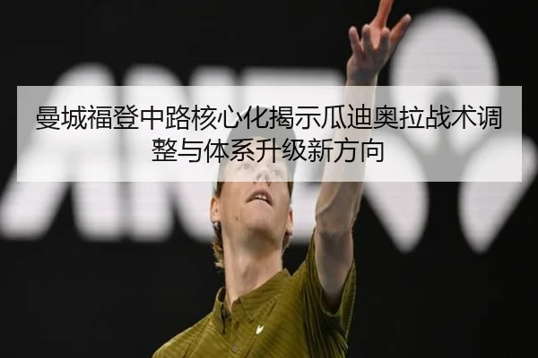 曼城福登中路核心化揭示瓜迪奥拉战术调整与体系升级新方向