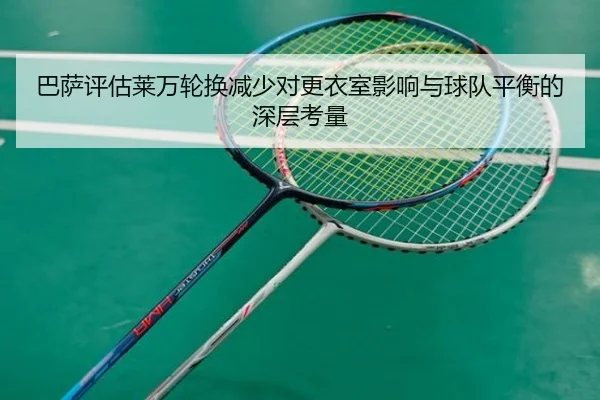 巴萨评估莱万轮换减少对更衣室影响与球队平衡的深层考量