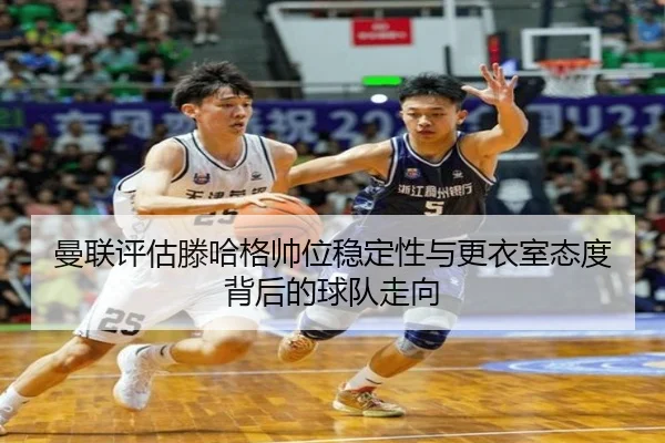 曼联评估滕哈格帅位稳定性与更衣室态度背后的球队走向