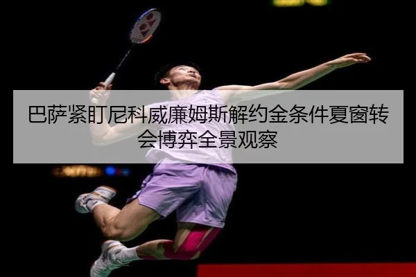 巴萨紧盯尼科威廉姆斯解约金条件夏窗转会博弈全景观察