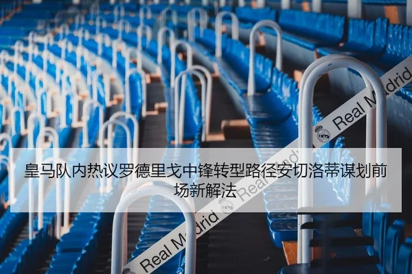 皇马队内热议罗德里戈中锋转型路径安切洛蒂谋划前场新解法