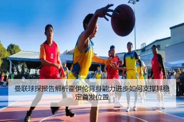 曼联球探报告解析霍伊伦背身能力进步如何支撑其稳定首发位置