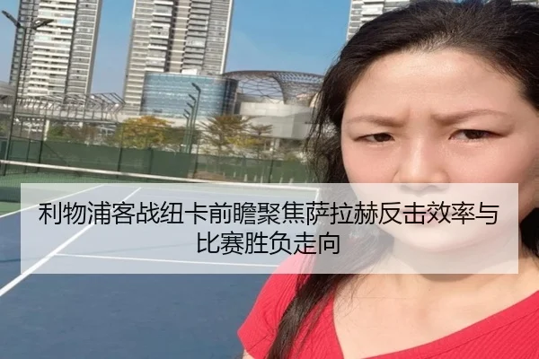 利物浦客战纽卡前瞻聚焦萨拉赫反击效率与比赛胜负走向