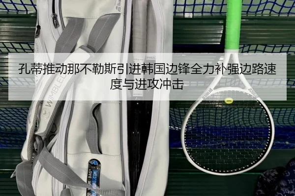 孔蒂推动那不勒斯引进韩国边锋全力补强边路速度与进攻冲击