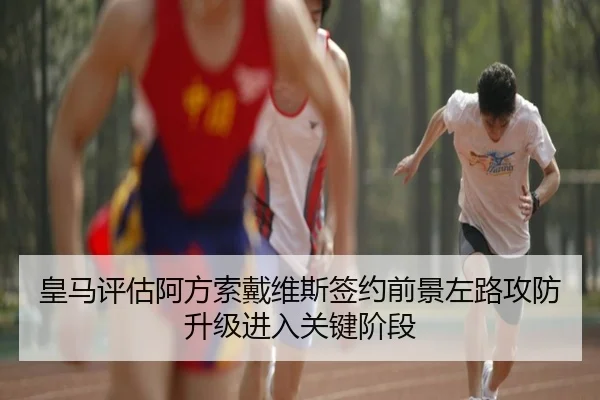 皇马评估阿方索戴维斯签约前景左路攻防升级进入关键阶段
